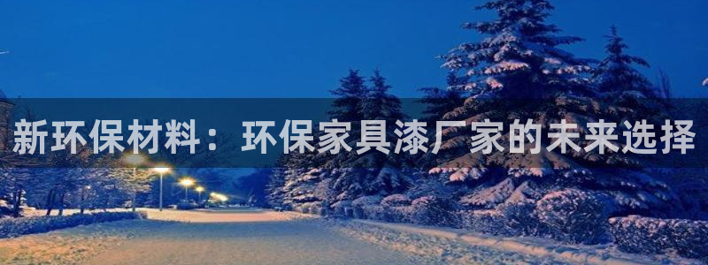 沐鸣平台登陆官网:新环保材料:环保家具漆厂家的未来选择