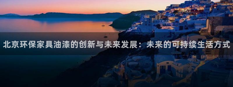 沐鸣平台娱乐:北京环保家具油漆的创新与未来发展:未来的可持续