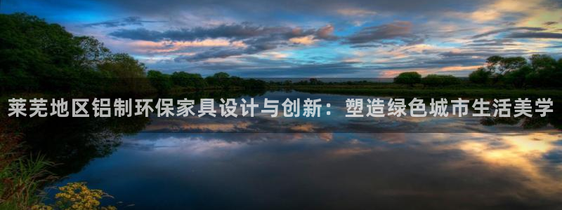 沐鸣平台靠谱吗:莱芜地区铝制环保家具设计与创新:塑造绿色城市