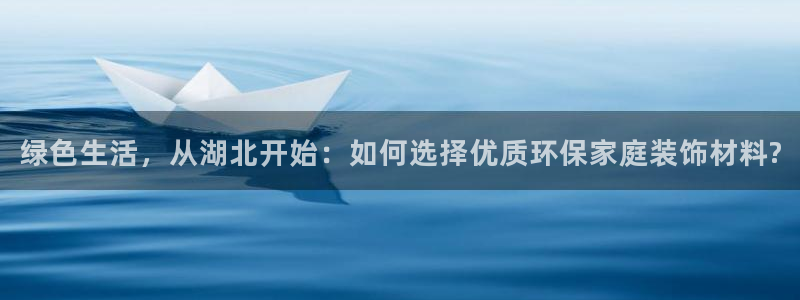 沐鸣注册链接:绿色生活,从湖北开始:如何选择优质环保家庭装饰